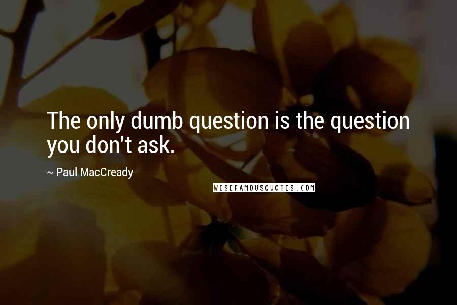 Paul MacCready Quotes: The only dumb question is the question you don't ask.