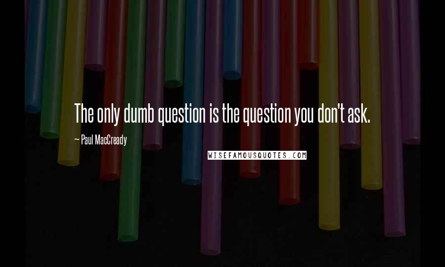 Paul MacCready Quotes: The only dumb question is the question you don't ask.