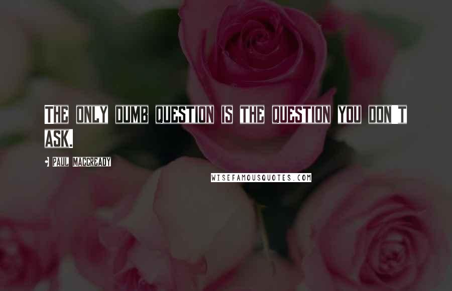 Paul MacCready Quotes: The only dumb question is the question you don't ask.