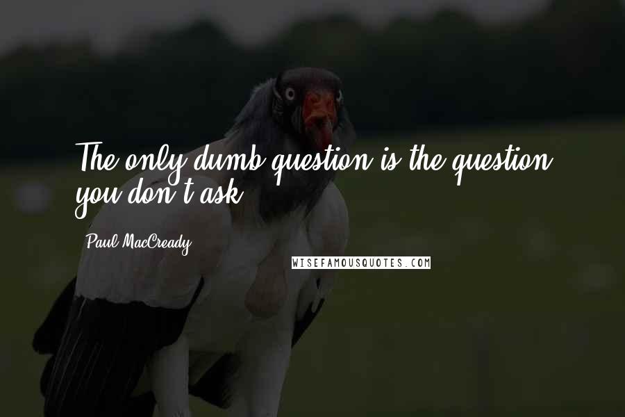 Paul MacCready Quotes: The only dumb question is the question you don't ask.