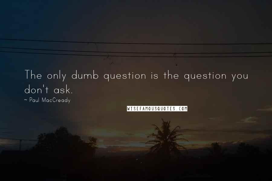 Paul MacCready Quotes: The only dumb question is the question you don't ask.