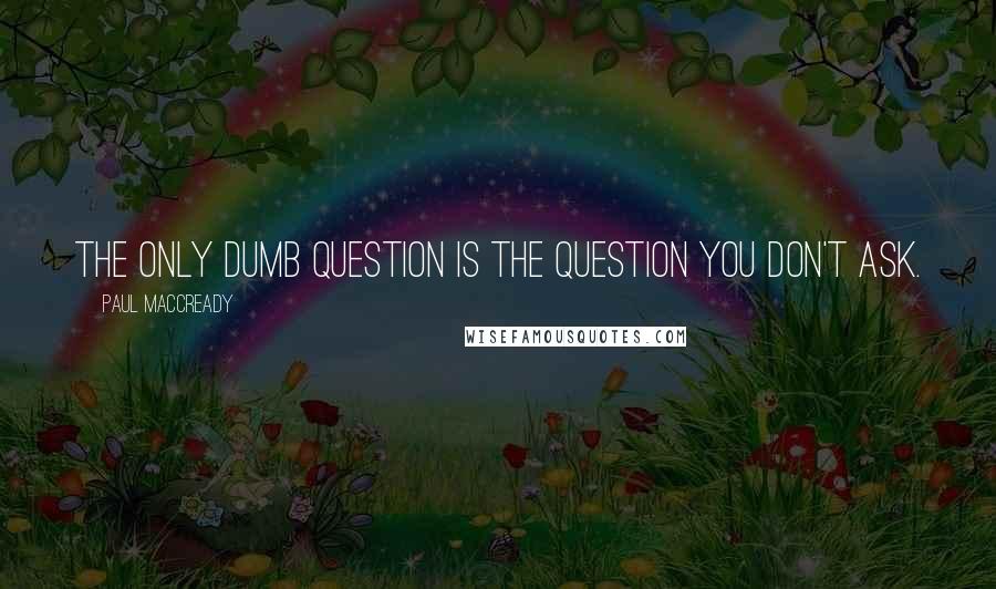 Paul MacCready Quotes: The only dumb question is the question you don't ask.