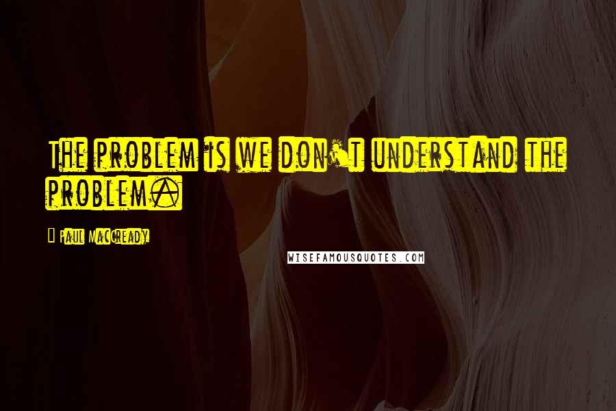 Paul MacCready Quotes: The problem is we don't understand the problem.