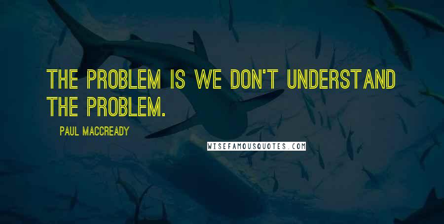 Paul MacCready Quotes: The problem is we don't understand the problem.