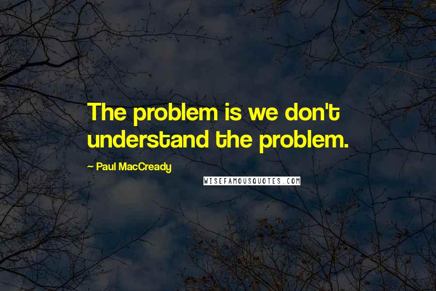 Paul MacCready Quotes: The problem is we don't understand the problem.