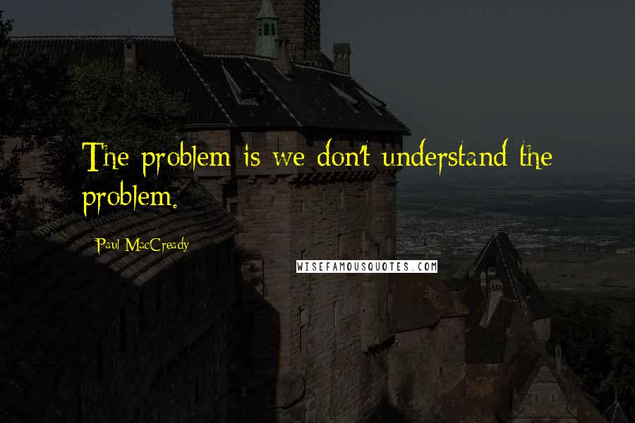 Paul MacCready Quotes: The problem is we don't understand the problem.