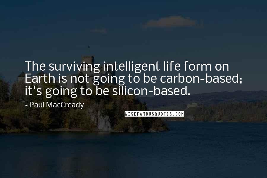 Paul MacCready Quotes: The surviving intelligent life form on Earth is not going to be carbon-based; it's going to be silicon-based.