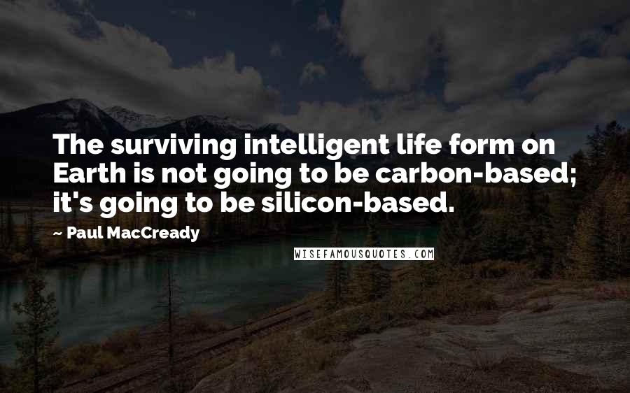 Paul MacCready Quotes: The surviving intelligent life form on Earth is not going to be carbon-based; it's going to be silicon-based.