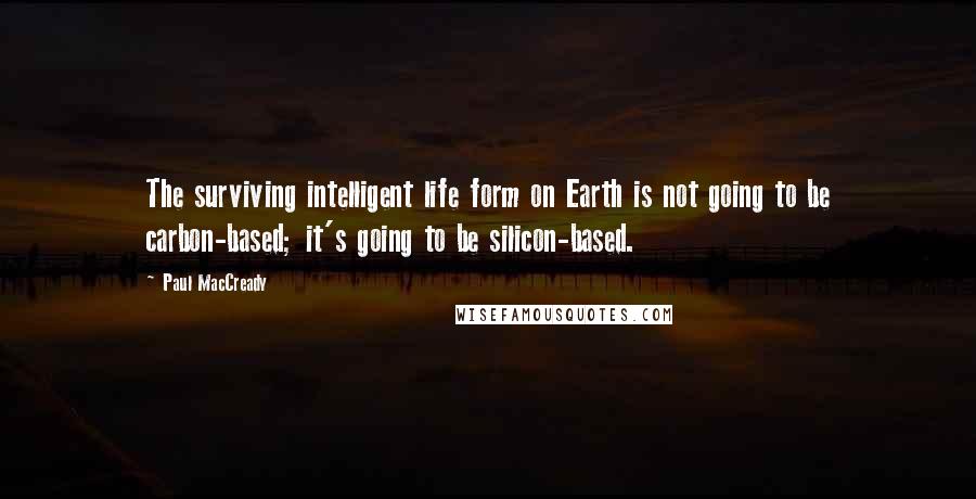 Paul MacCready Quotes: The surviving intelligent life form on Earth is not going to be carbon-based; it's going to be silicon-based.