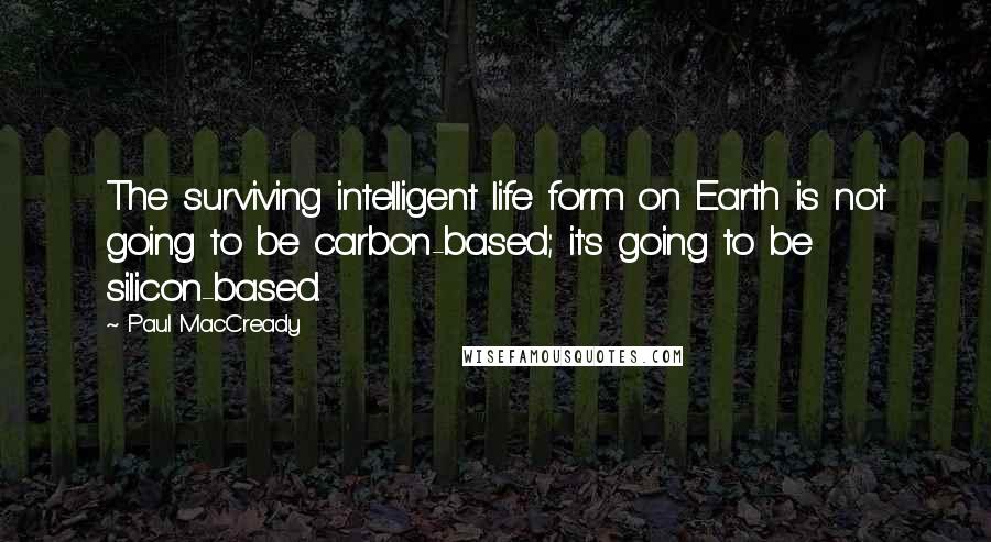 Paul MacCready Quotes: The surviving intelligent life form on Earth is not going to be carbon-based; it's going to be silicon-based.