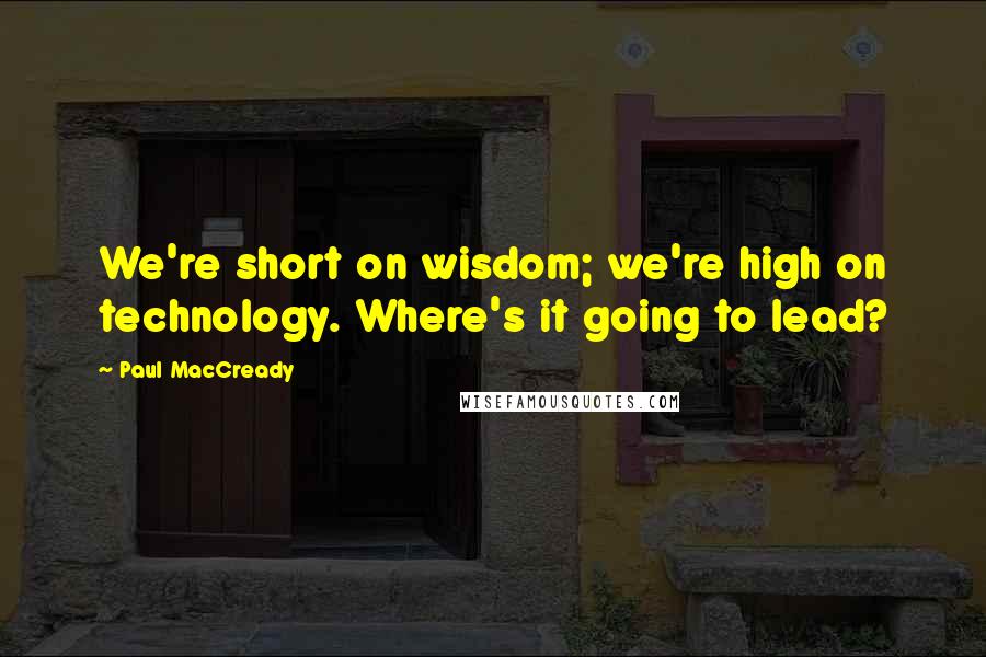 Paul MacCready Quotes: We're short on wisdom; we're high on technology. Where's it going to lead?