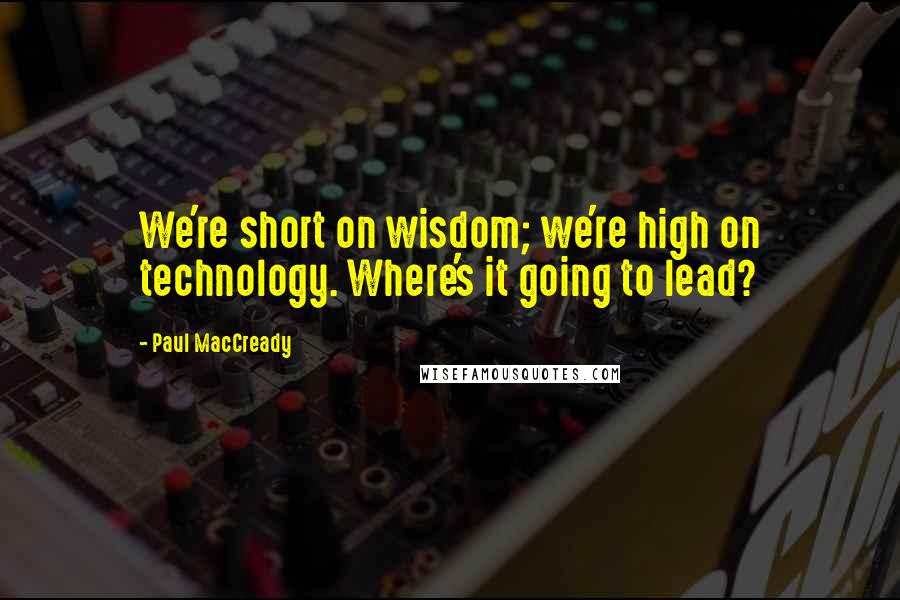 Paul MacCready Quotes: We're short on wisdom; we're high on technology. Where's it going to lead?