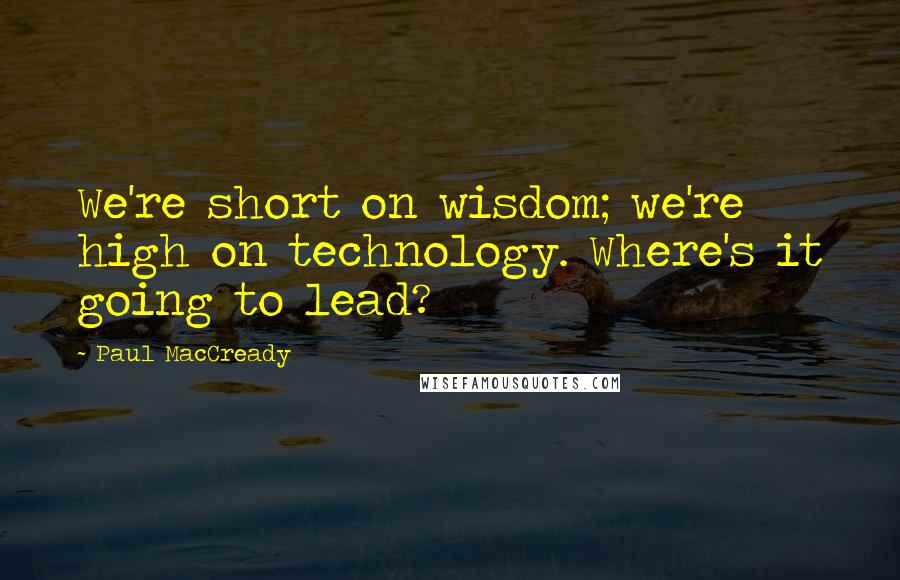 Paul MacCready Quotes: We're short on wisdom; we're high on technology. Where's it going to lead?