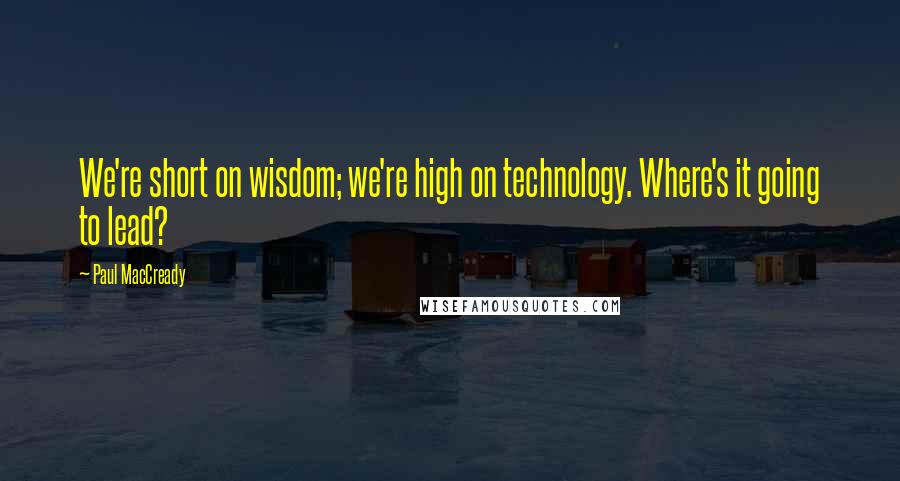 Paul MacCready Quotes: We're short on wisdom; we're high on technology. Where's it going to lead?