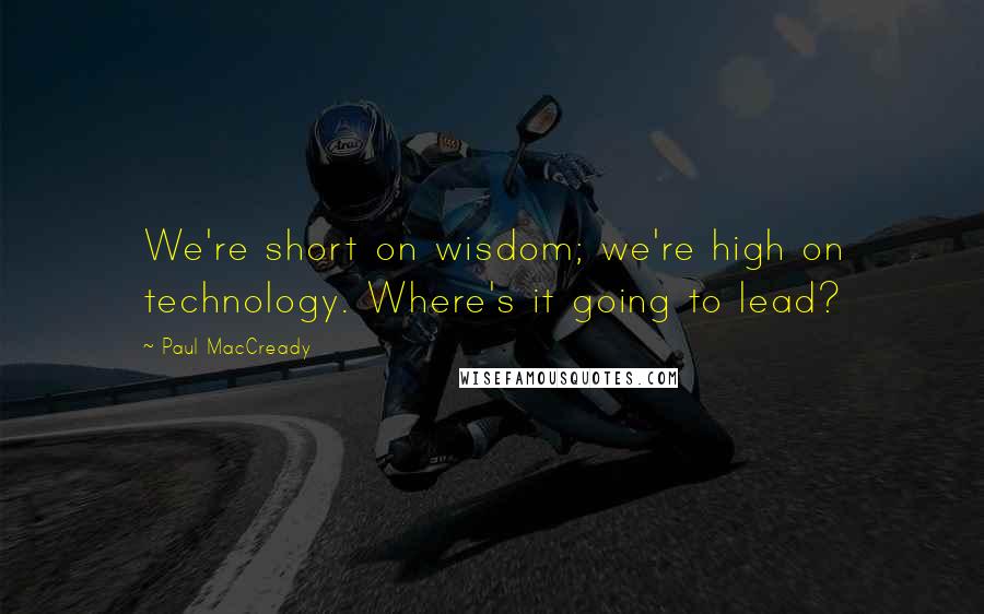 Paul MacCready Quotes: We're short on wisdom; we're high on technology. Where's it going to lead?