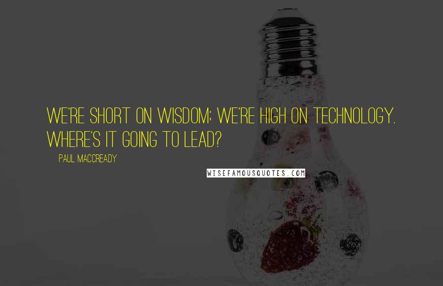 Paul MacCready Quotes: We're short on wisdom; we're high on technology. Where's it going to lead?