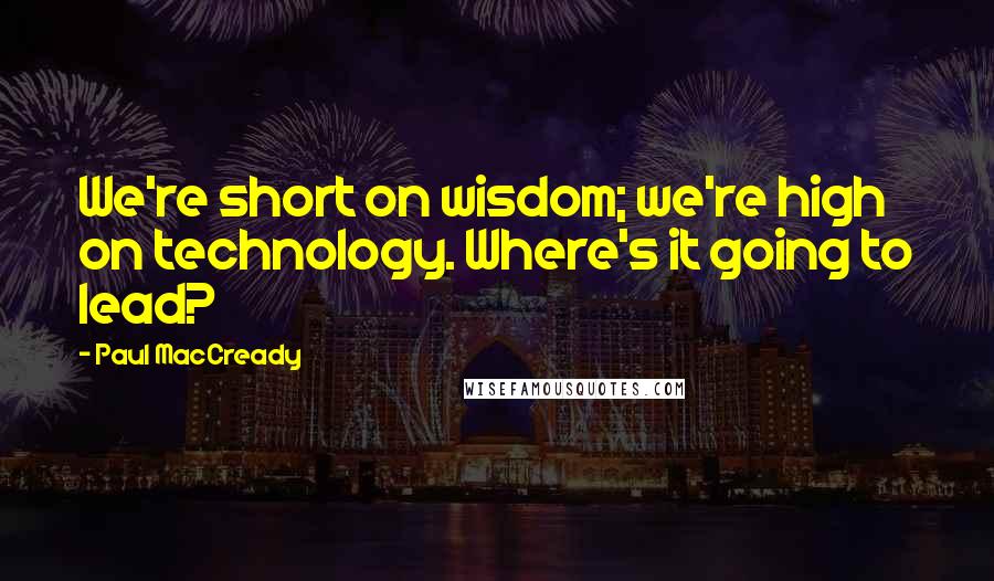 Paul MacCready Quotes: We're short on wisdom; we're high on technology. Where's it going to lead?