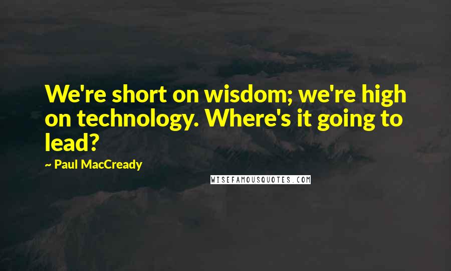 Paul MacCready Quotes: We're short on wisdom; we're high on technology. Where's it going to lead?