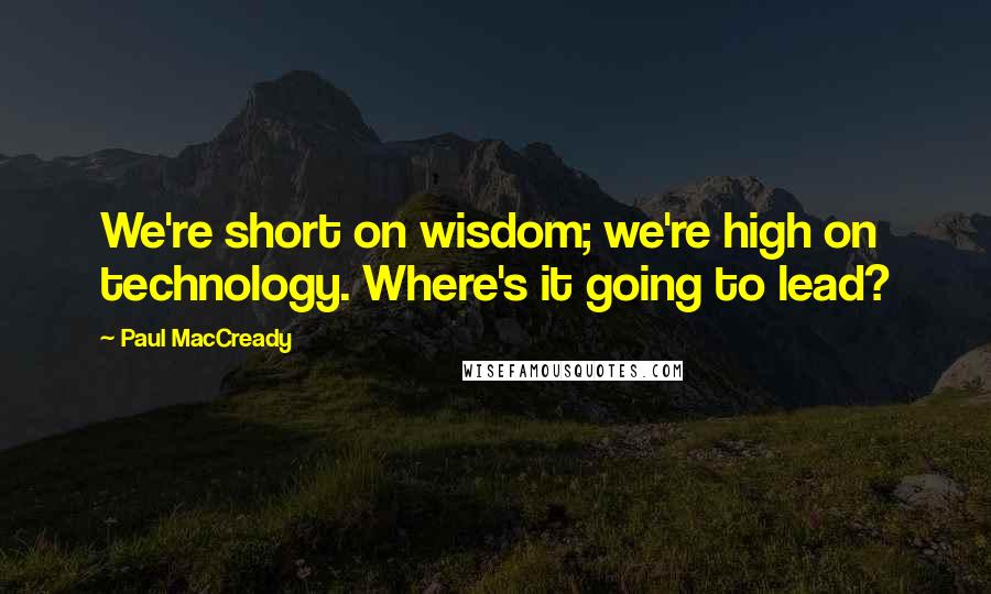 Paul MacCready Quotes: We're short on wisdom; we're high on technology. Where's it going to lead?