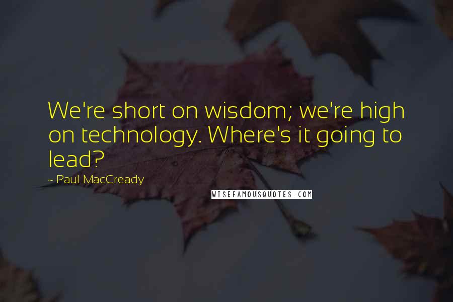 Paul MacCready Quotes: We're short on wisdom; we're high on technology. Where's it going to lead?