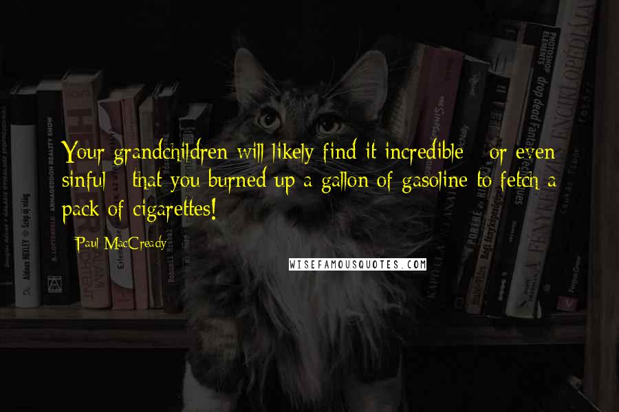 Paul MacCready Quotes: Your grandchildren will likely find it incredible - or even sinful - that you burned up a gallon of gasoline to fetch a pack of cigarettes!