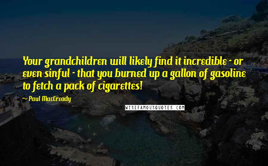 Paul MacCready Quotes: Your grandchildren will likely find it incredible - or even sinful - that you burned up a gallon of gasoline to fetch a pack of cigarettes!