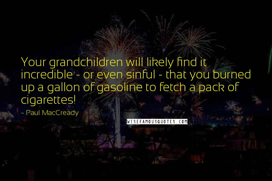 Paul MacCready Quotes: Your grandchildren will likely find it incredible - or even sinful - that you burned up a gallon of gasoline to fetch a pack of cigarettes!