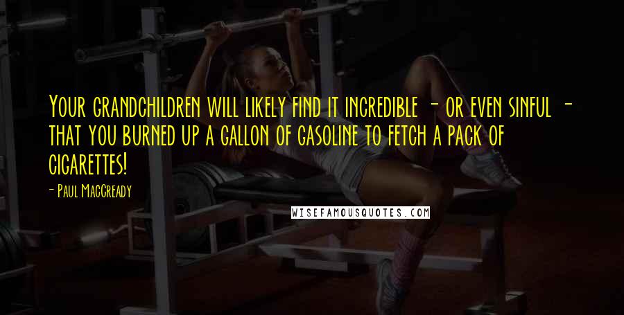 Paul MacCready Quotes: Your grandchildren will likely find it incredible - or even sinful - that you burned up a gallon of gasoline to fetch a pack of cigarettes!