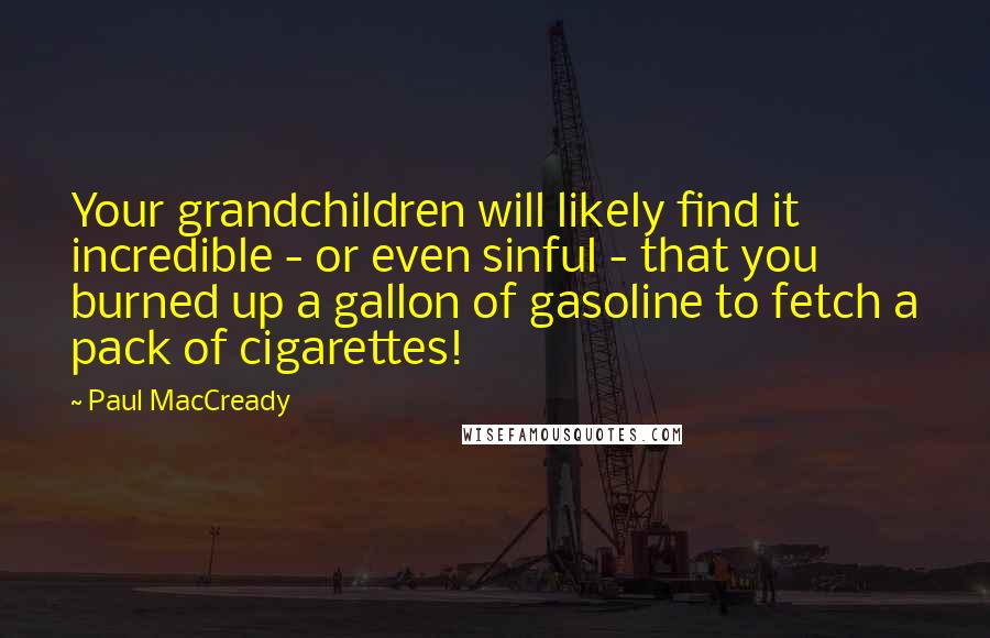 Paul MacCready Quotes: Your grandchildren will likely find it incredible - or even sinful - that you burned up a gallon of gasoline to fetch a pack of cigarettes!