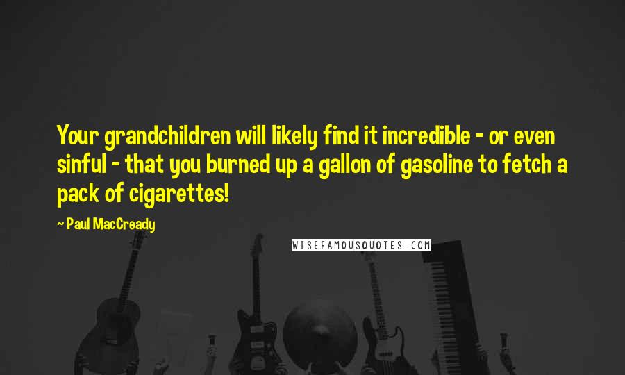 Paul MacCready Quotes: Your grandchildren will likely find it incredible - or even sinful - that you burned up a gallon of gasoline to fetch a pack of cigarettes!