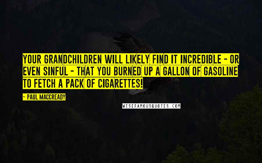 Paul MacCready Quotes: Your grandchildren will likely find it incredible - or even sinful - that you burned up a gallon of gasoline to fetch a pack of cigarettes!