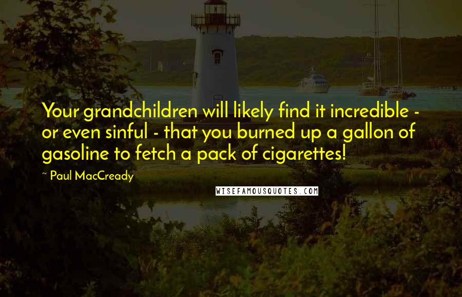 Paul MacCready Quotes: Your grandchildren will likely find it incredible - or even sinful - that you burned up a gallon of gasoline to fetch a pack of cigarettes!