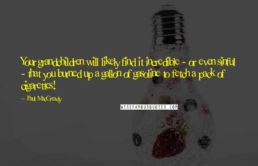 Paul MacCready Quotes: Your grandchildren will likely find it incredible - or even sinful - that you burned up a gallon of gasoline to fetch a pack of cigarettes!