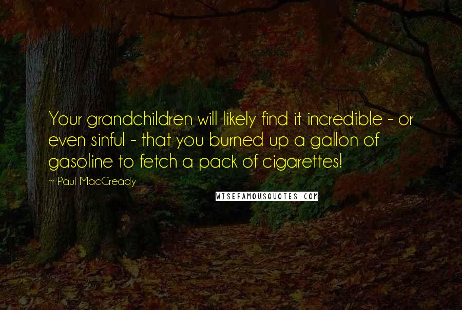 Paul MacCready Quotes: Your grandchildren will likely find it incredible - or even sinful - that you burned up a gallon of gasoline to fetch a pack of cigarettes!