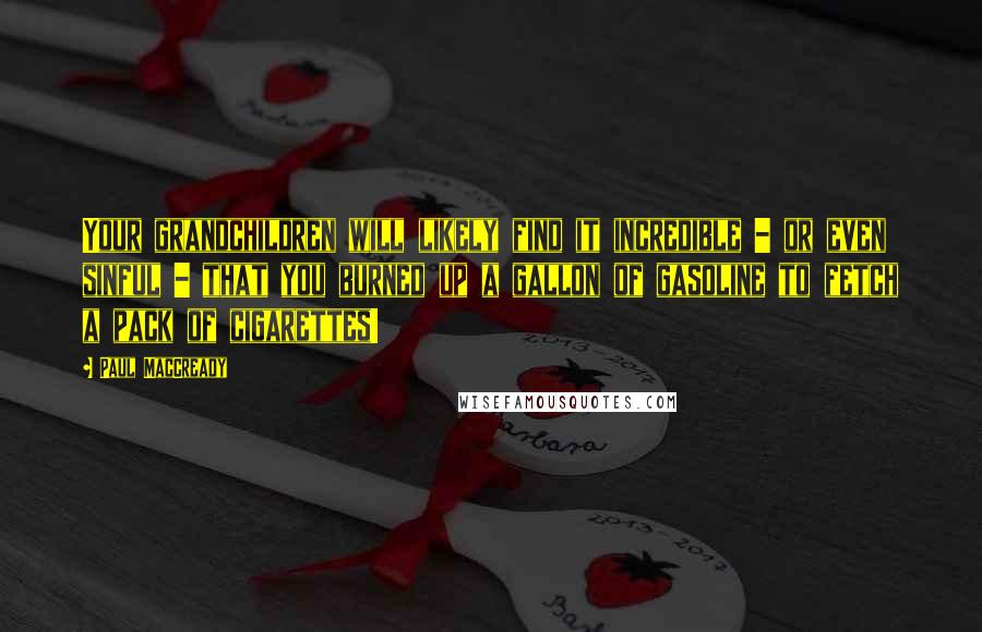 Paul MacCready Quotes: Your grandchildren will likely find it incredible - or even sinful - that you burned up a gallon of gasoline to fetch a pack of cigarettes!