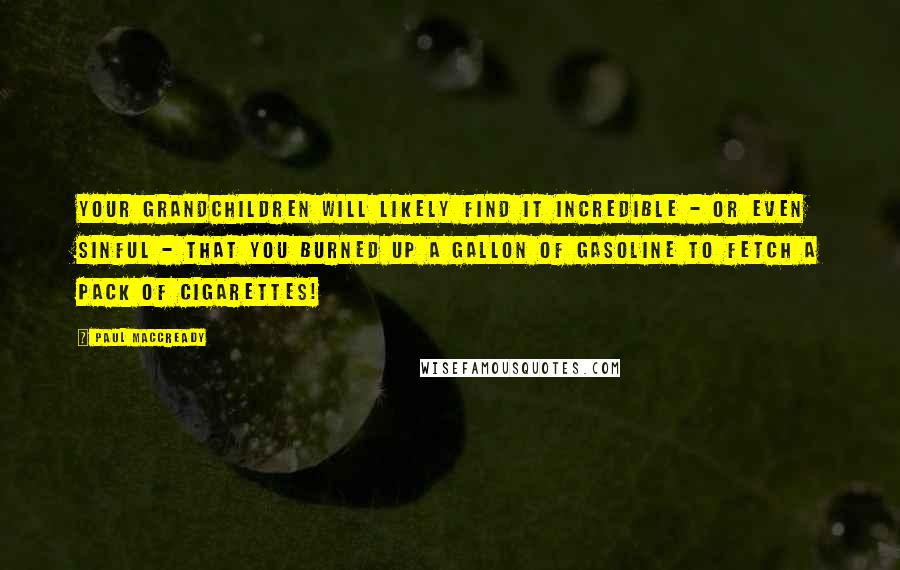 Paul MacCready Quotes: Your grandchildren will likely find it incredible - or even sinful - that you burned up a gallon of gasoline to fetch a pack of cigarettes!