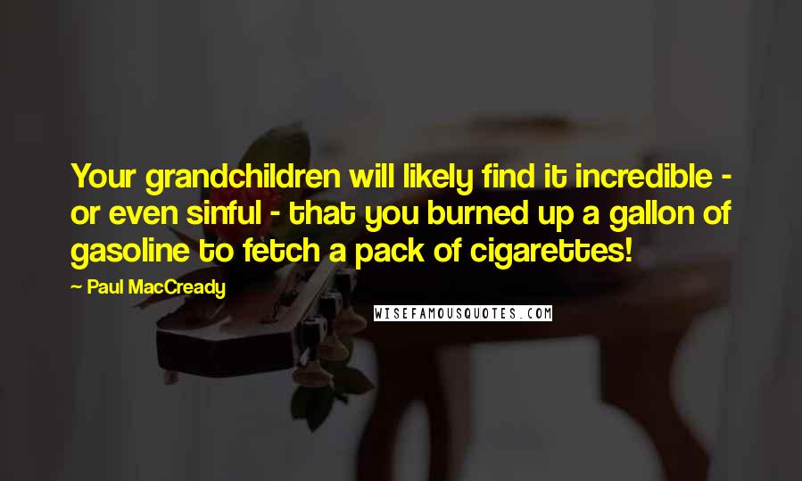 Paul MacCready Quotes: Your grandchildren will likely find it incredible - or even sinful - that you burned up a gallon of gasoline to fetch a pack of cigarettes!