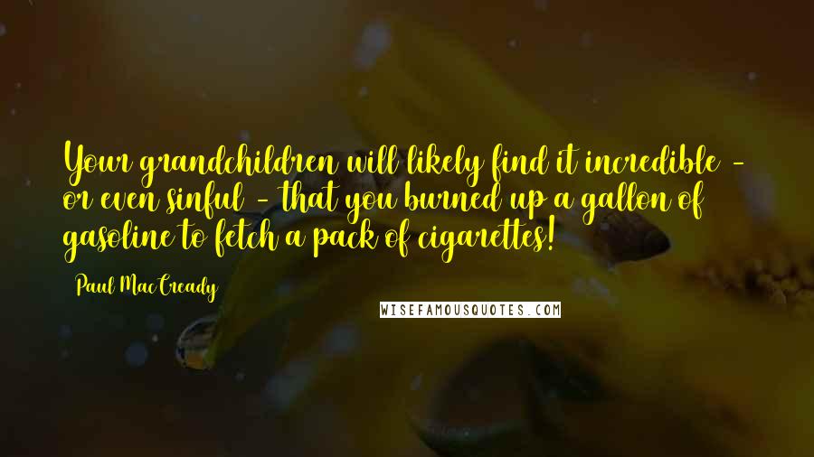 Paul MacCready Quotes: Your grandchildren will likely find it incredible - or even sinful - that you burned up a gallon of gasoline to fetch a pack of cigarettes!