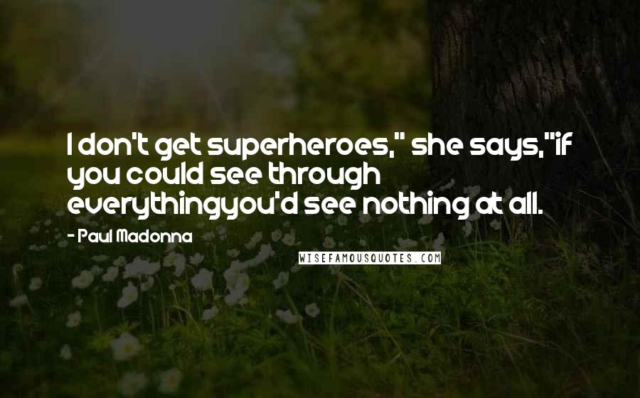 Paul Madonna Quotes: I don't get superheroes," she says,"if you could see through everythingyou'd see nothing at all.