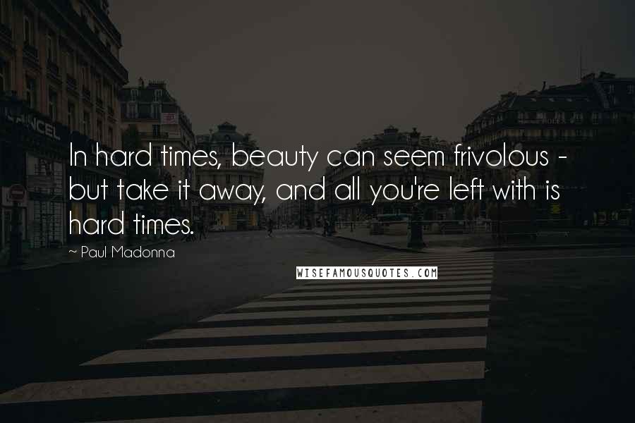 Paul Madonna Quotes: In hard times, beauty can seem frivolous - but take it away, and all you're left with is hard times.