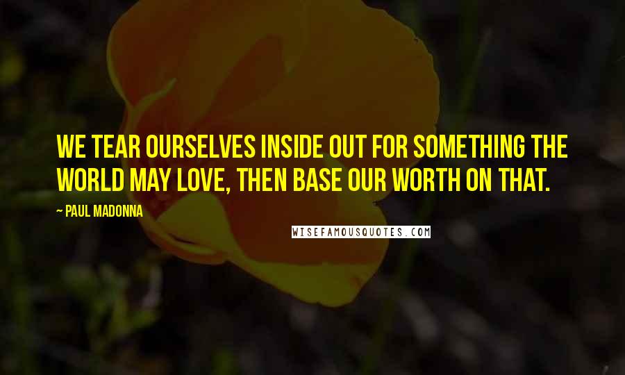 Paul Madonna Quotes: We tear ourselves inside out for something the world may love, then base our worth on that.