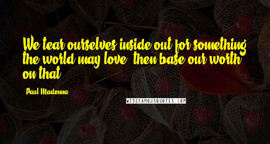 Paul Madonna Quotes: We tear ourselves inside out for something the world may love, then base our worth on that.