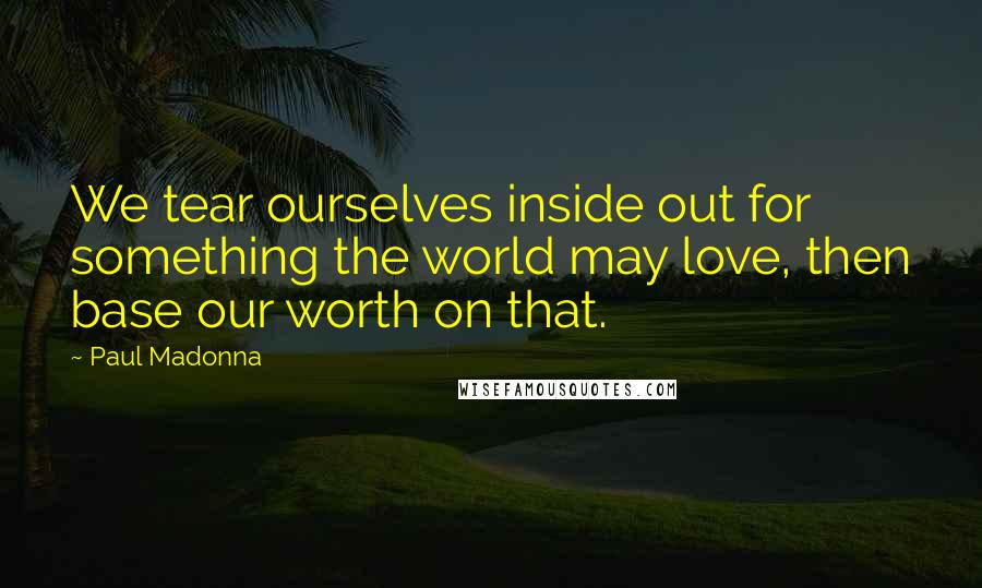 Paul Madonna Quotes: We tear ourselves inside out for something the world may love, then base our worth on that.