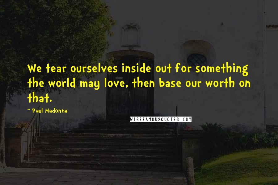 Paul Madonna Quotes: We tear ourselves inside out for something the world may love, then base our worth on that.