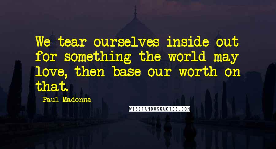 Paul Madonna Quotes: We tear ourselves inside out for something the world may love, then base our worth on that.