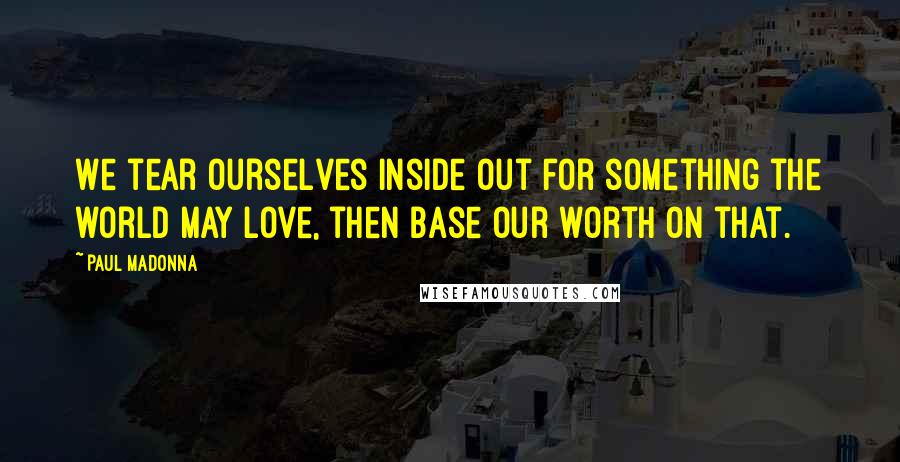 Paul Madonna Quotes: We tear ourselves inside out for something the world may love, then base our worth on that.