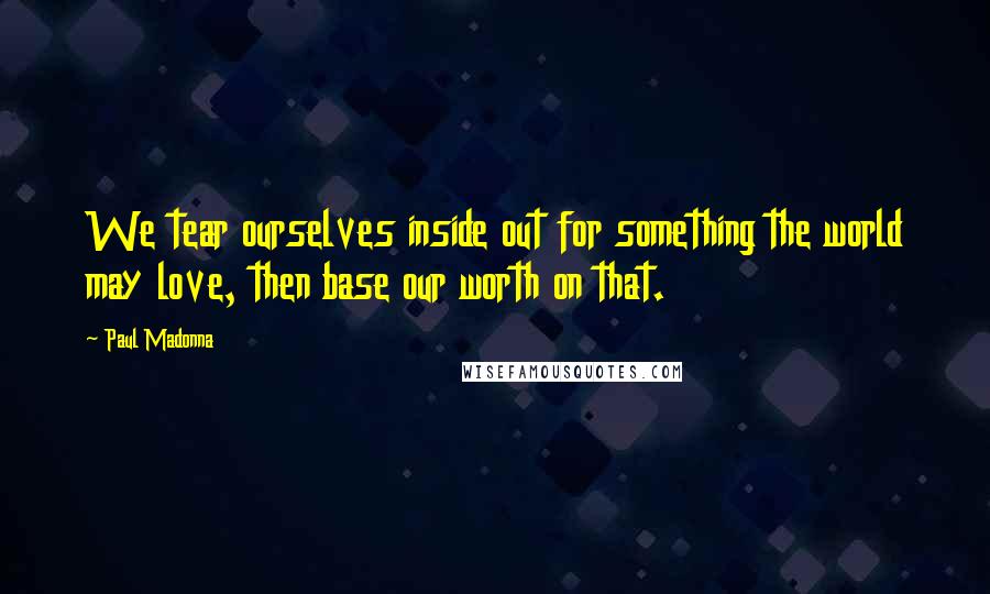 Paul Madonna Quotes: We tear ourselves inside out for something the world may love, then base our worth on that.