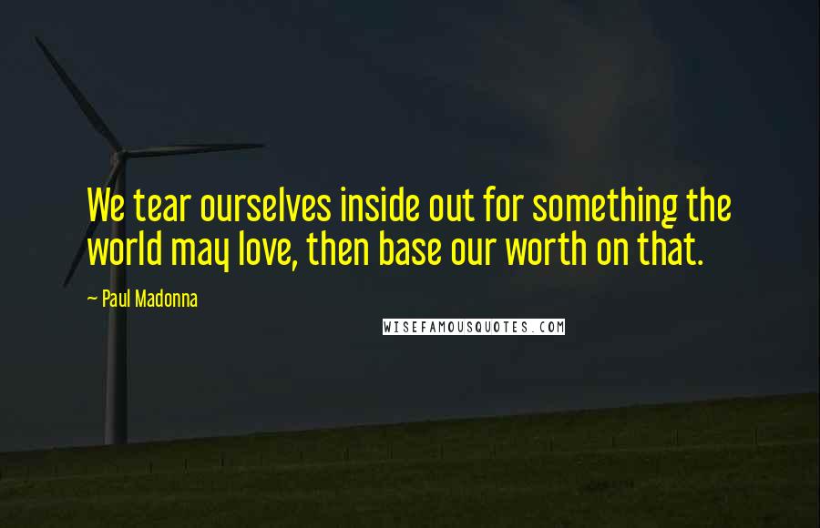 Paul Madonna Quotes: We tear ourselves inside out for something the world may love, then base our worth on that.