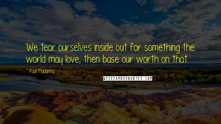 Paul Madonna Quotes: We tear ourselves inside out for something the world may love, then base our worth on that.