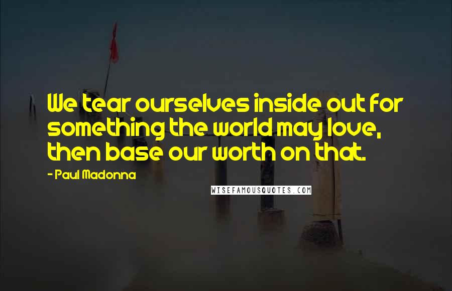 Paul Madonna Quotes: We tear ourselves inside out for something the world may love, then base our worth on that.